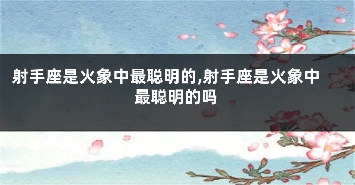 射手座是火象中最聪明的,射手座是火象中最聪明的吗