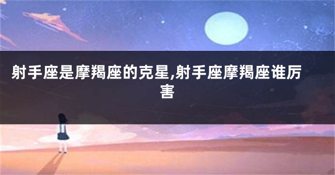 射手座是摩羯座的克星,射手座摩羯座谁厉害