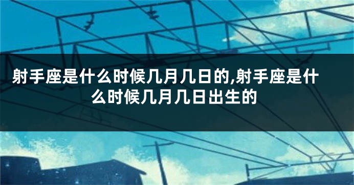 射手座是什么时候几月几日的,射手座是什么时候几月几日出生的