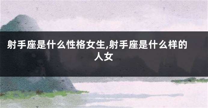 射手座是什么性格女生,射手座是什么样的人女