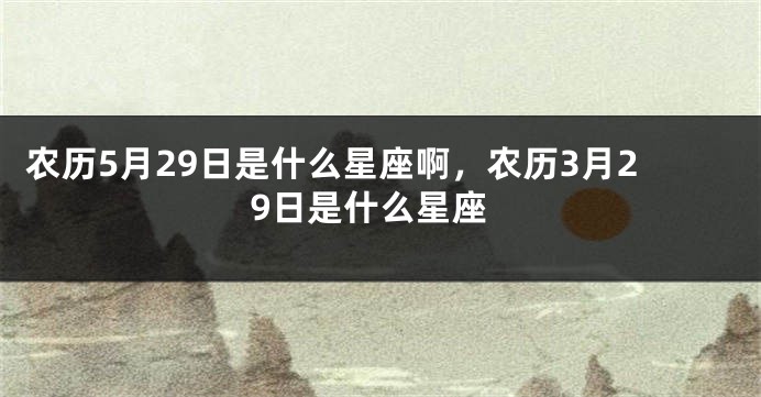 农历5月29日是什么星座啊,农历3月29日是什么星座