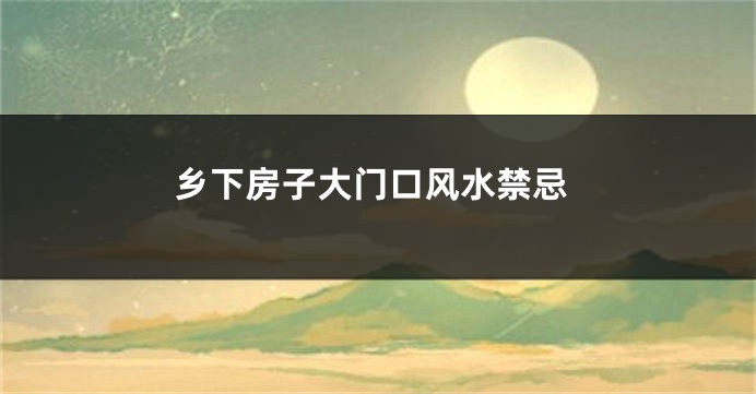 乡下房子大门口风水禁忌