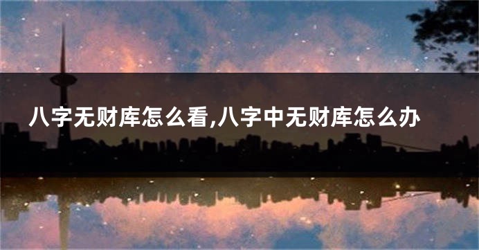 八字无财库怎么看,八字中无财库怎么办