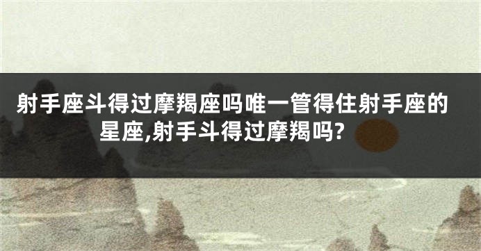 射手座斗得过摩羯座吗唯一管得住射手座的星座,射手斗得过摩羯吗?