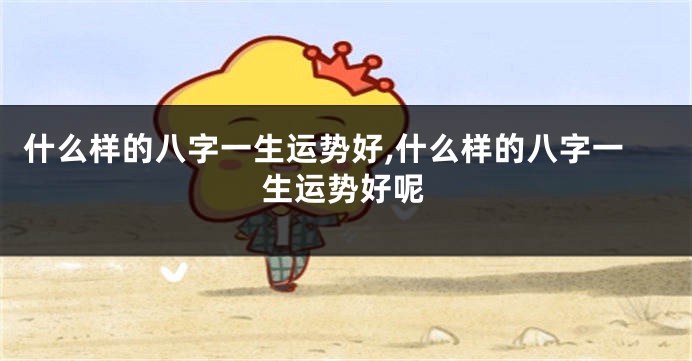 什么样的八字一生运势好,什么样的八字一生运势好呢