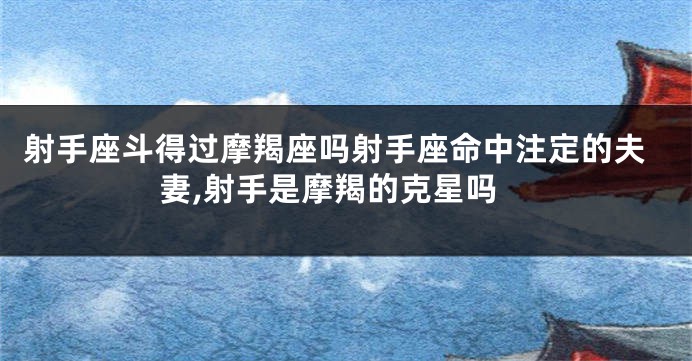 射手座斗得过摩羯座吗射手座命中注定的夫妻,射手是摩羯的克星吗