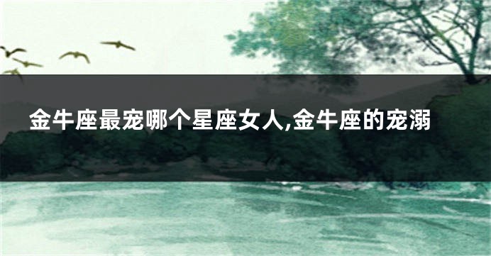金牛座最宠哪个星座女人,金牛座的宠溺