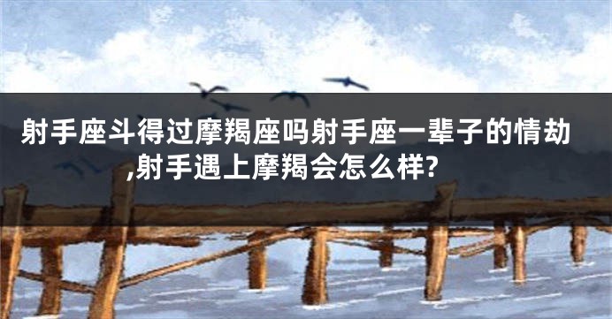 射手座斗得过摩羯座吗射手座一辈子的情劫,射手遇上摩羯会怎么样?