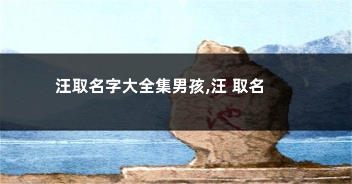 汪取名字大全集男孩,汪 取名