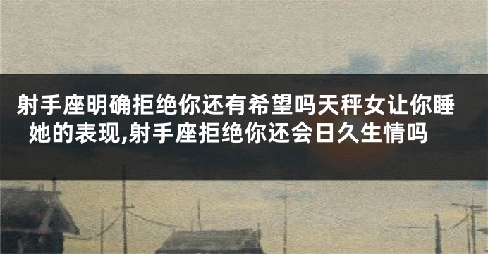 射手座明确拒绝你还有希望吗天秤女让你睡她的表现,射手座拒绝你还会日久生情吗