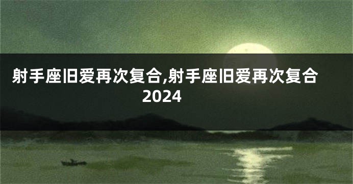 射手座旧爱再次复合,射手座旧爱再次复合2024