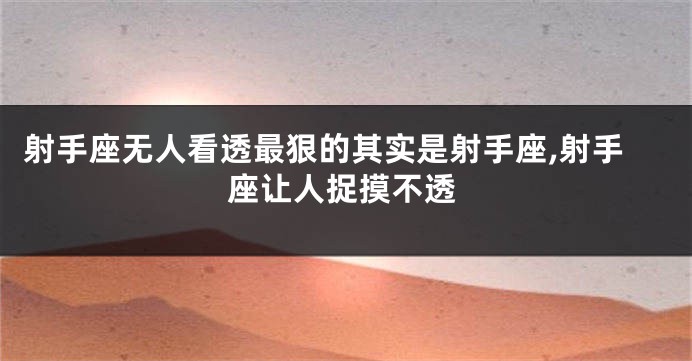 射手座无人看透最狠的其实是射手座,射手座让人捉摸不透