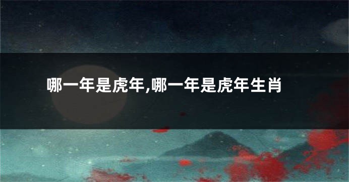哪一年是虎年,哪一年是虎年生肖
