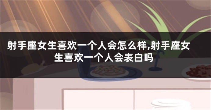 射手座女生喜欢一个人会怎么样,射手座女生喜欢一个人会表白吗