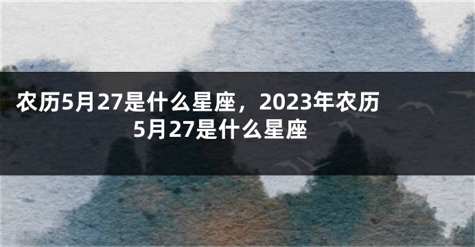农历5月27是什么星座,2023年农历5月27是什么星座