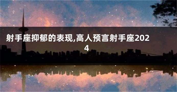 射手座抑郁的表现,高人预言射手座2024