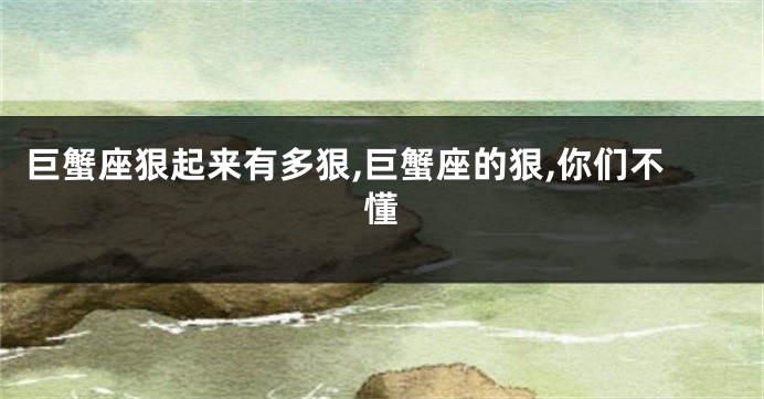巨蟹座狠起来有多狠,巨蟹座的狠,你们不懂