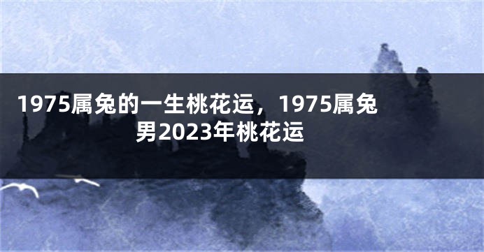 1975属兔的一生桃花运,1975属兔男2023年桃花运