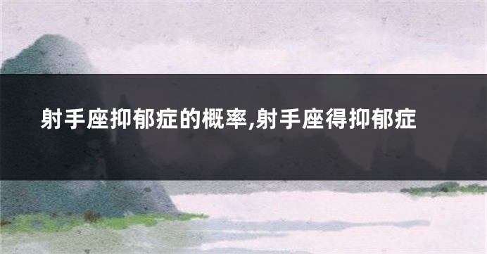射手座抑郁症的概率,射手座得抑郁症
