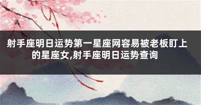 射手座明日运势第一星座网容易被老板盯上的星座女,射手座明日运势查询