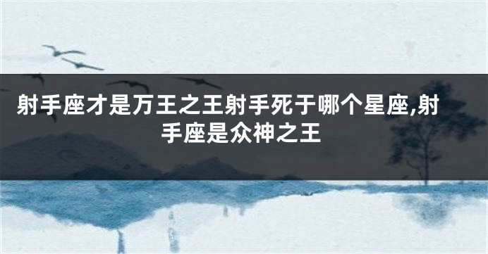 射手座才是万王之王射手死于哪个星座,射手座是众神之王