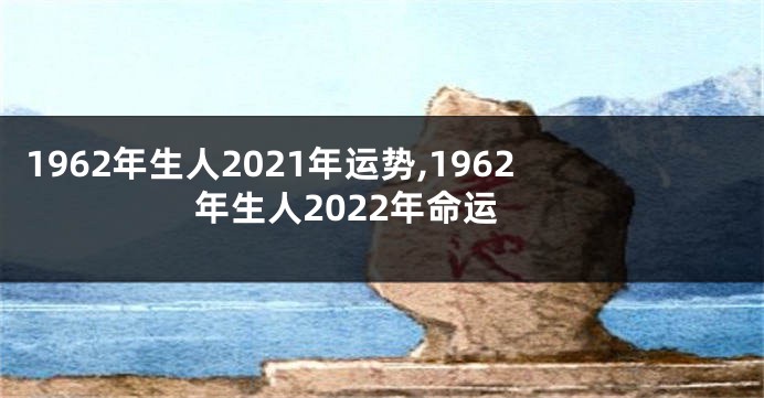 1962年生人2021年运势,1962年生人2022年命运