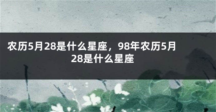 农历5月28是什么星座,98年农历5月28是什么星座