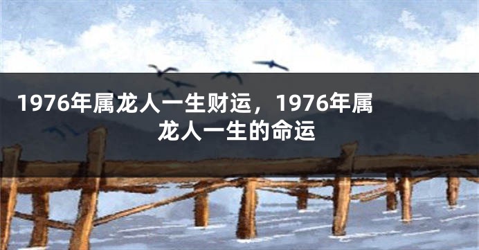 1976年属龙人一生财运,1976年属龙人一生的命运