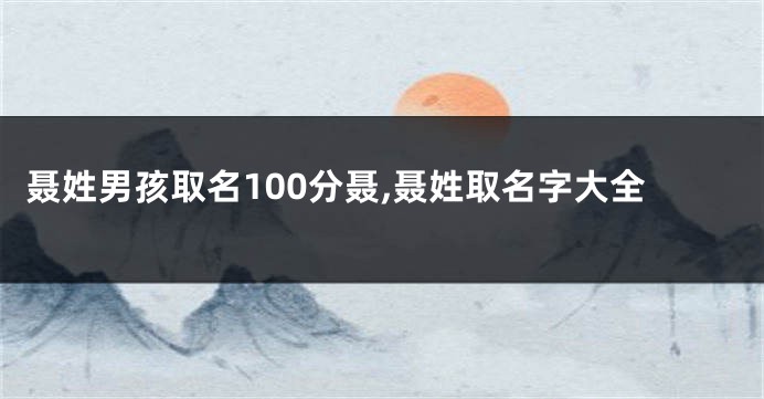 聂姓男孩取名100分聂,聂姓取名字大全