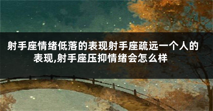 射手座情绪低落的表现射手座疏远一个人的表现,射手座压抑情绪会怎么样