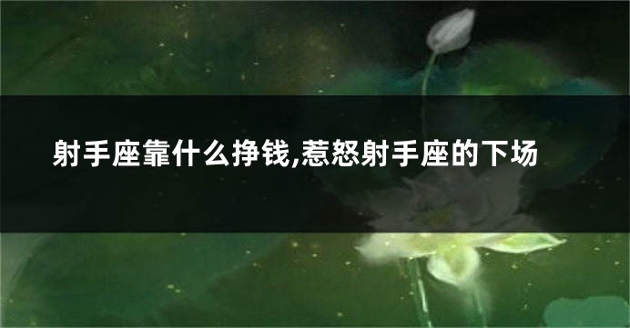 射手座靠什么挣钱,惹怒射手座的下场