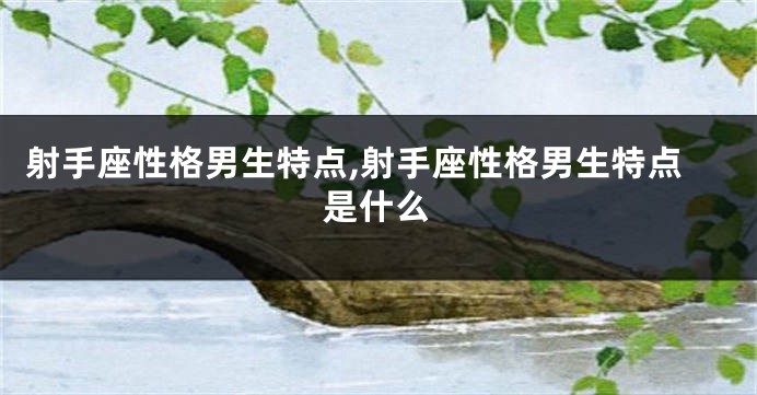 射手座性格男生特点,射手座性格男生特点是什么