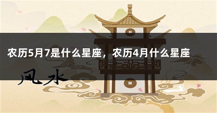 农历5月7是什么星座，农历4月什么星座