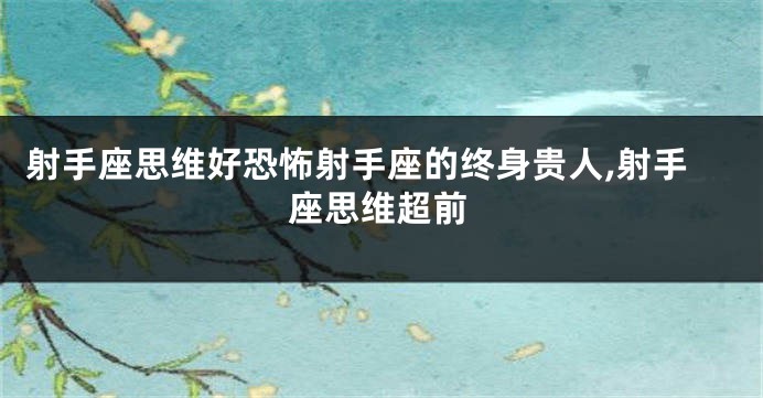 射手座思维好恐怖射手座的终身贵人,射手座思维超前