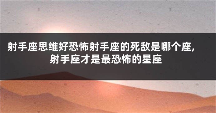 射手座思维好恐怖射手座的死敌是哪个座,射手座才是最恐怖的星座