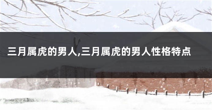 三月属虎的男人,三月属虎的男人性格特点