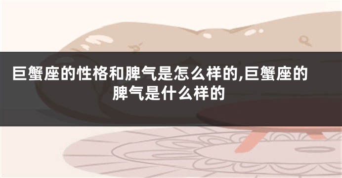 巨蟹座的性格和脾气是怎么样的,巨蟹座的脾气是什么样的