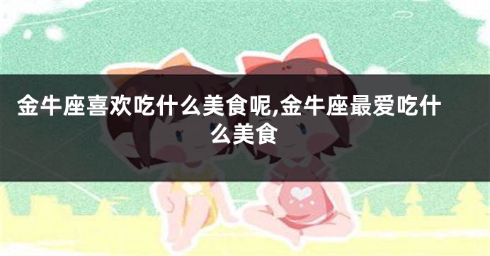 金牛座喜欢吃什么美食呢,金牛座最爱吃什么美食
