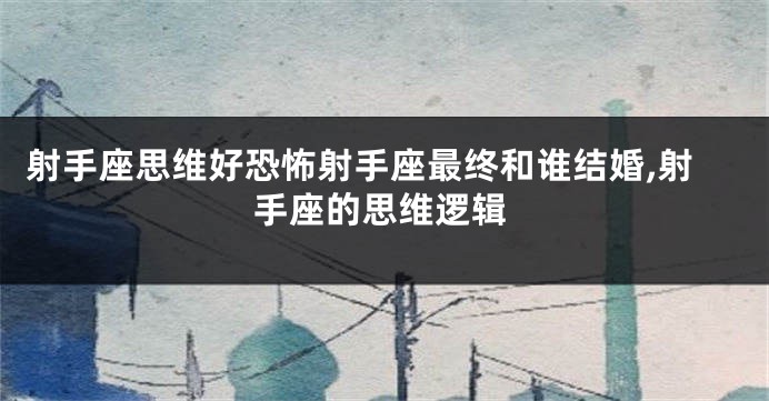 射手座思维好恐怖射手座最终和谁结婚,射手座的思维逻辑