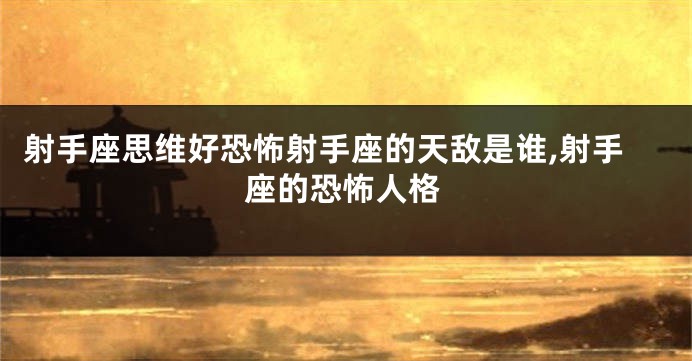 射手座思维好恐怖射手座的天敌是谁,射手座的恐怖人格