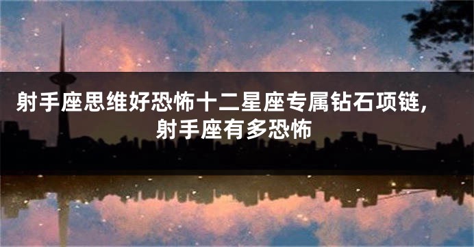 射手座思维好恐怖十二星座专属钻石项链,射手座有多恐怖