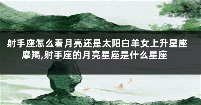 射手座怎么看月亮还是太阳白羊女上升星座摩羯,射手座的月亮星座是什么星座