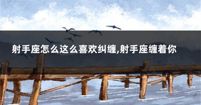 射手座怎么这么喜欢纠缠,射手座缠着你