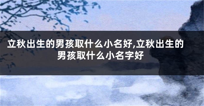 立秋出生的男孩取什么小名好,立秋出生的男孩取什么小名字好
