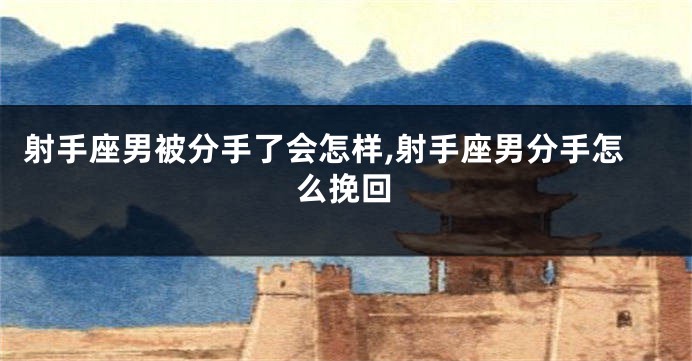 射手座男被分手了会怎样,射手座男分手怎么挽回