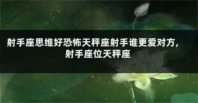 射手座思维好恐怖天秤座射手谁更爱对方,射手座位天秤座