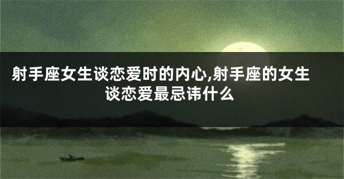 射手座女生谈恋爱时的内心,射手座的女生谈恋爱最忌讳什么