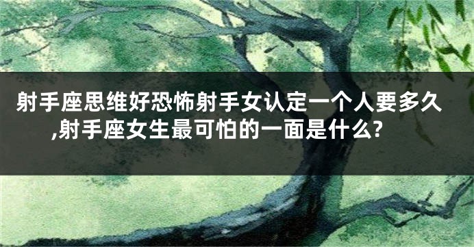射手座思维好恐怖射手女认定一个人要多久,射手座女生最可怕的一面是什么?