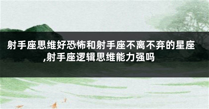 射手座思维好恐怖和射手座不离不弃的星座,射手座逻辑思维能力强吗