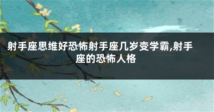 射手座思维好恐怖射手座几岁变学霸,射手座的恐怖人格